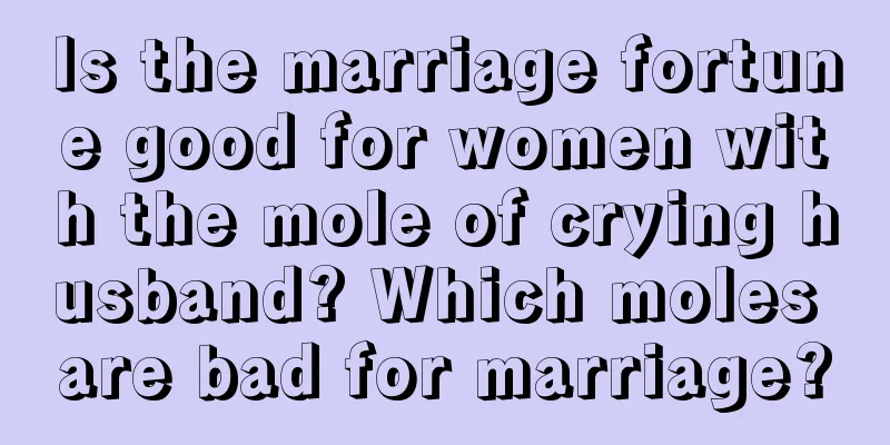 Is the marriage fortune good for women with the mole of crying husband? Which moles are bad for marriage?