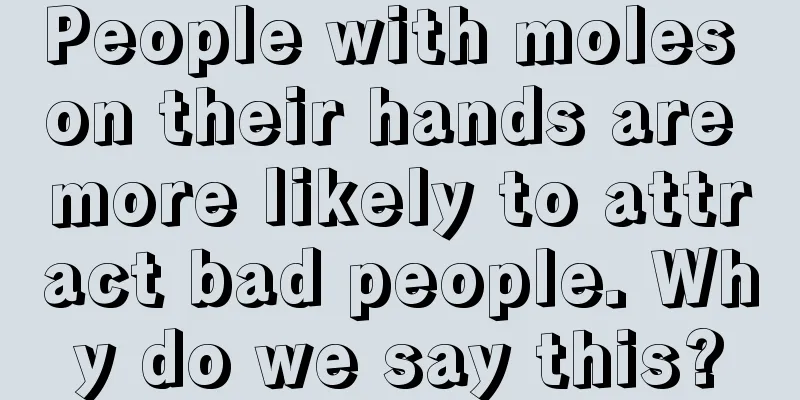 People with moles on their hands are more likely to attract bad people. Why do we say this?