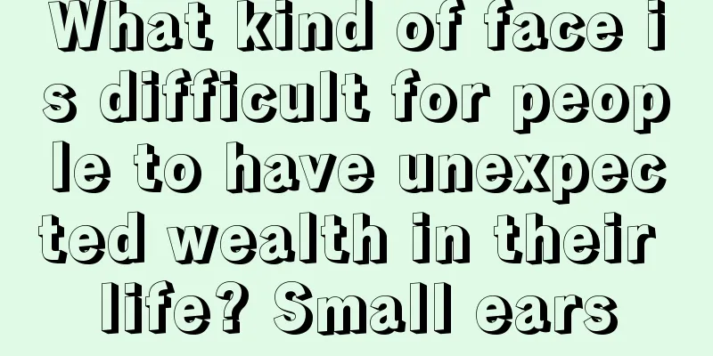 What kind of face is difficult for people to have unexpected wealth in their life? Small ears