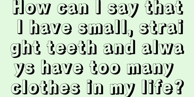 How can I say that I have small, straight teeth and always have too many clothes in my life?