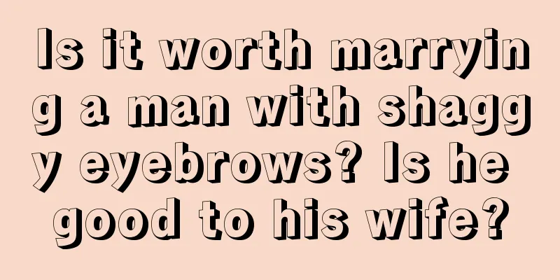 Is it worth marrying a man with shaggy eyebrows? Is he good to his wife?