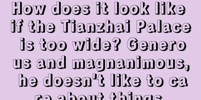How does it look like if the Tianzhai Palace is too wide? Generous and magnanimous, he doesn't like to care about things.