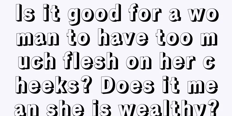 Is it good for a woman to have too much flesh on her cheeks? Does it mean she is wealthy?