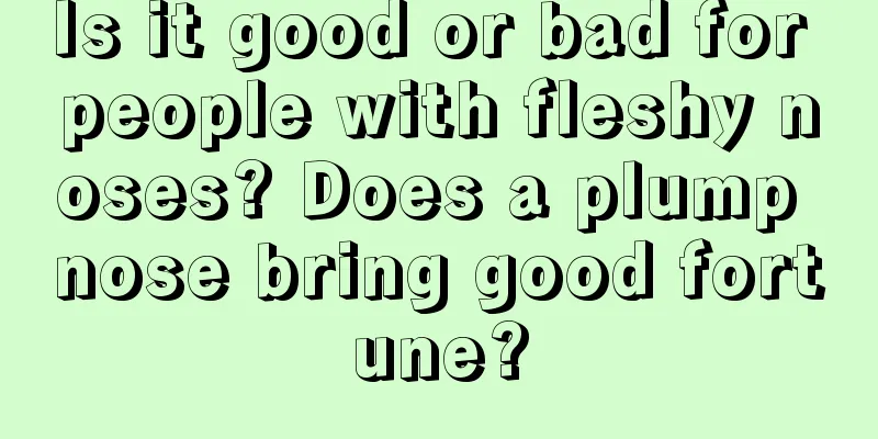 Is it good or bad for people with fleshy noses? Does a plump nose bring good fortune?