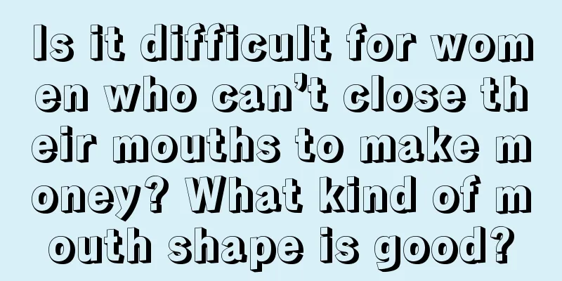 Is it difficult for women who can’t close their mouths to make money? What kind of mouth shape is good?