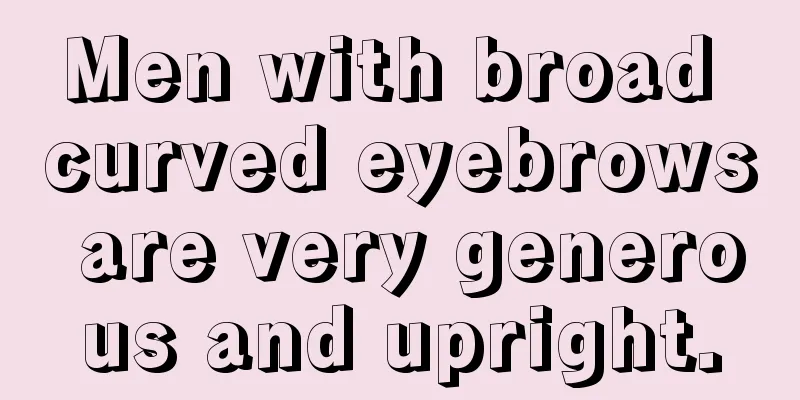 Men with broad curved eyebrows are very generous and upright.