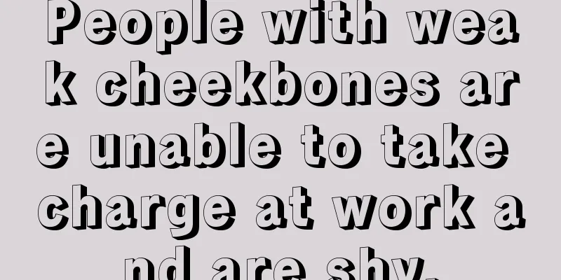 People with weak cheekbones are unable to take charge at work and are shy.