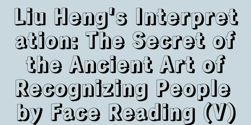 Liu Heng's Interpretation: The Secret of the Ancient Art of Recognizing People by Face Reading (V)