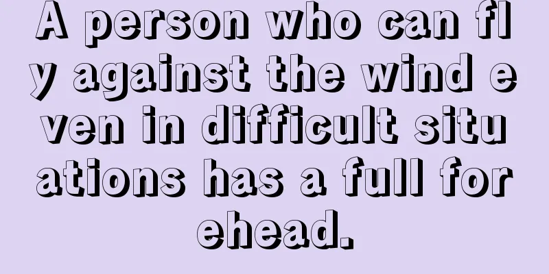 A person who can fly against the wind even in difficult situations has a full forehead.