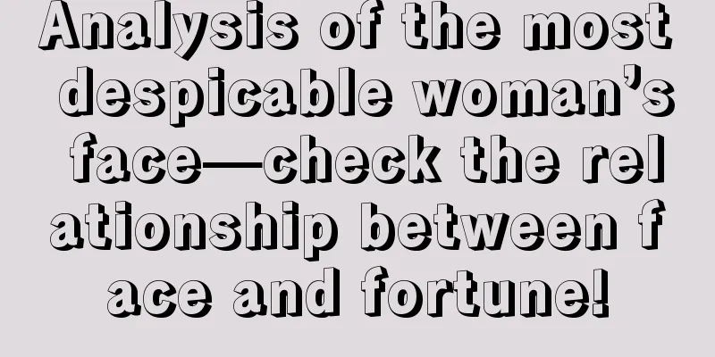 Analysis of the most despicable woman’s face—check the relationship between face and fortune!