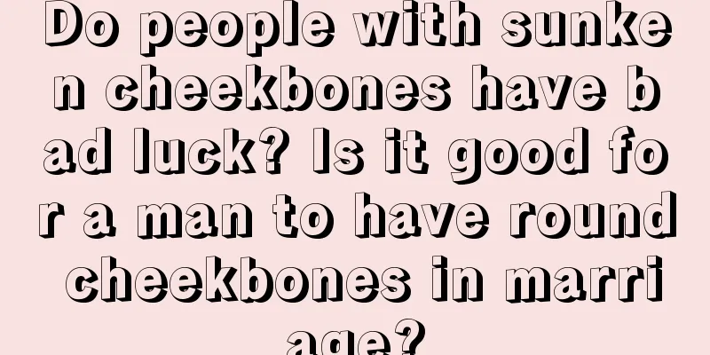 Do people with sunken cheekbones have bad luck? Is it good for a man to have round cheekbones in marriage?