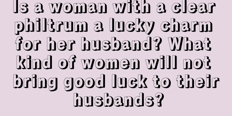 Is a woman with a clear philtrum a lucky charm for her husband? What kind of women will not bring good luck to their husbands?