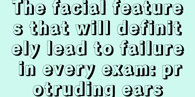 The facial features that will definitely lead to failure in every exam: protruding ears
