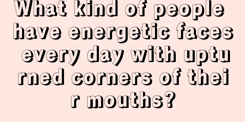 What kind of people have energetic faces every day with upturned corners of their mouths?