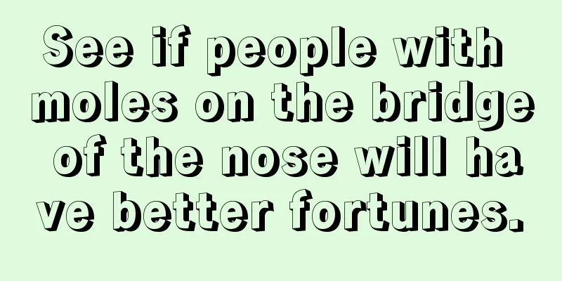 See if people with moles on the bridge of the nose will have better fortunes.