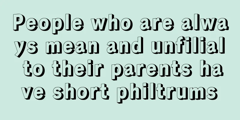 People who are always mean and unfilial to their parents have short philtrums