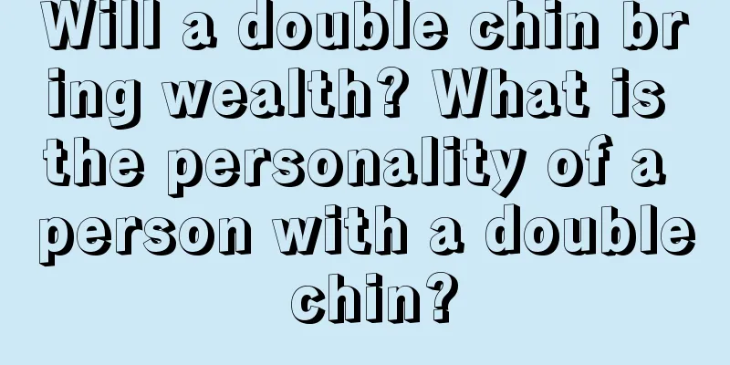 Will a double chin bring wealth? What is the personality of a person with a double chin?