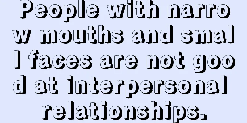People with narrow mouths and small faces are not good at interpersonal relationships.