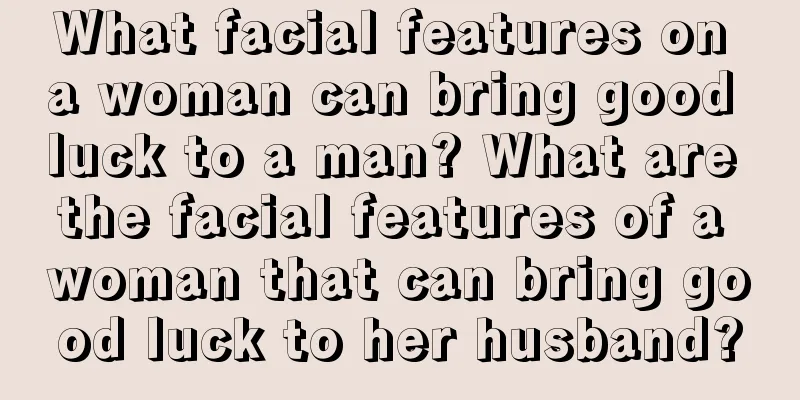 What facial features on a woman can bring good luck to a man? What are the facial features of a woman that can bring good luck to her husband?