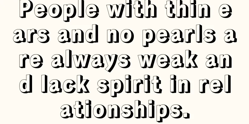 People with thin ears and no pearls are always weak and lack spirit in relationships.