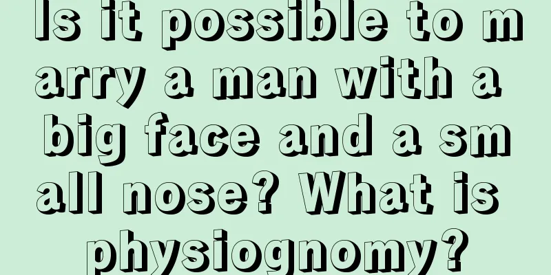 Is it possible to marry a man with a big face and a small nose? What is physiognomy?