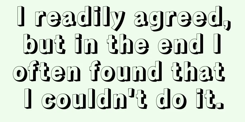 I readily agreed, but in the end I often found that I couldn't do it.