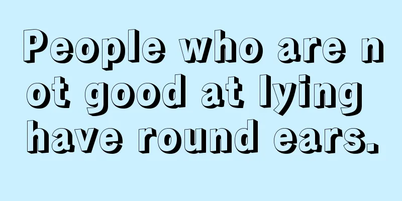 People who are not good at lying have round ears.