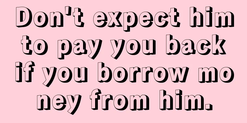 Don't expect him to pay you back if you borrow money from him.