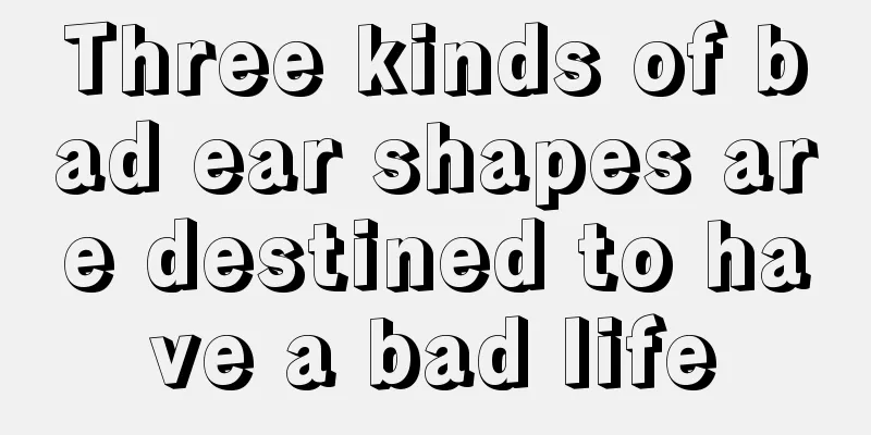 Three kinds of bad ear shapes are destined to have a bad life