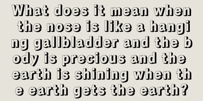 What does it mean when the nose is like a hanging gallbladder and the body is precious and the earth is shining when the earth gets the earth?