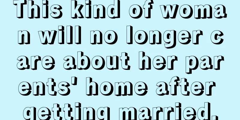 This kind of woman will no longer care about her parents' home after getting married.