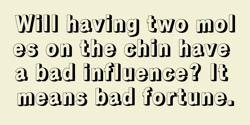 Will having two moles on the chin have a bad influence? It means bad fortune.