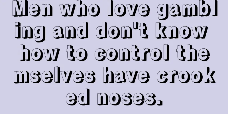 Men who love gambling and don't know how to control themselves have crooked noses.