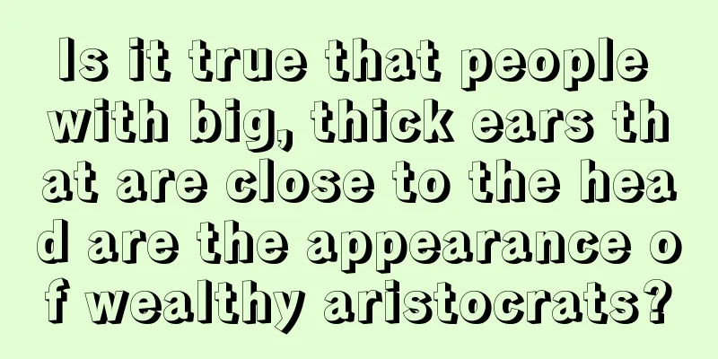 Is it true that people with big, thick ears that are close to the head are the appearance of wealthy aristocrats?