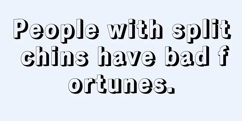 People with split chins have bad fortunes.