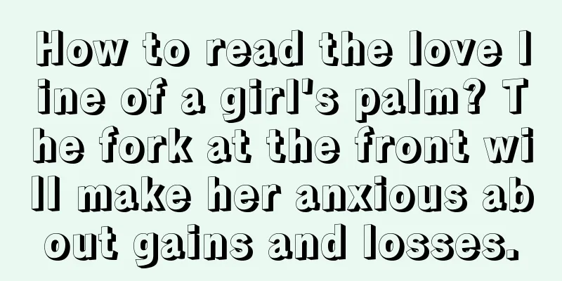 How to read the love line of a girl's palm? The fork at the front will make her anxious about gains and losses.