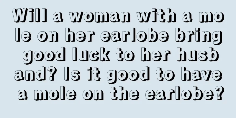 Will a woman with a mole on her earlobe bring good luck to her husband? Is it good to have a mole on the earlobe?