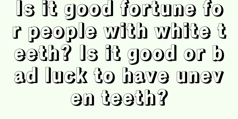 Is it good fortune for people with white teeth? Is it good or bad luck to have uneven teeth?