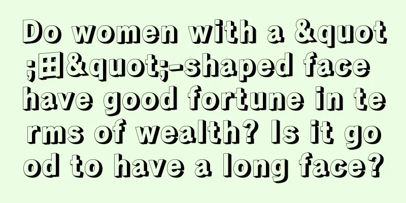 Do women with a "田"-shaped face have good fortune in terms of wealth? Is it good to have a long face?
