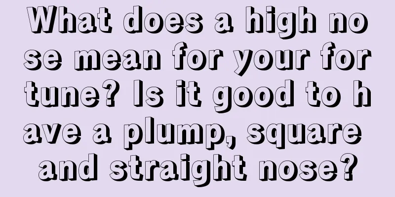 What does a high nose mean for your fortune? Is it good to have a plump, square and straight nose?
