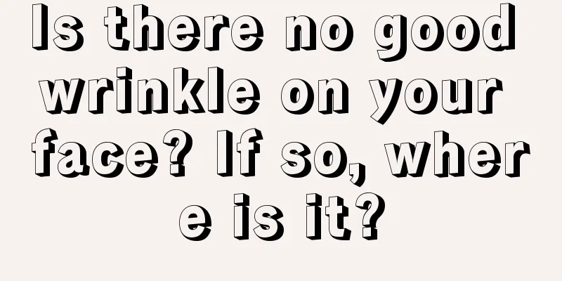 Is there no good wrinkle on your face? If so, where is it?