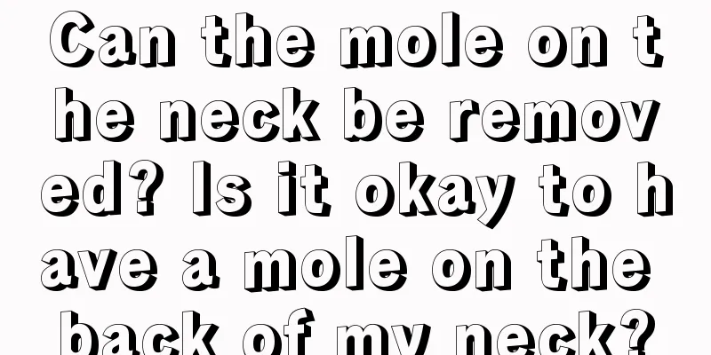 Can the mole on the neck be removed? Is it okay to have a mole on the back of my neck?