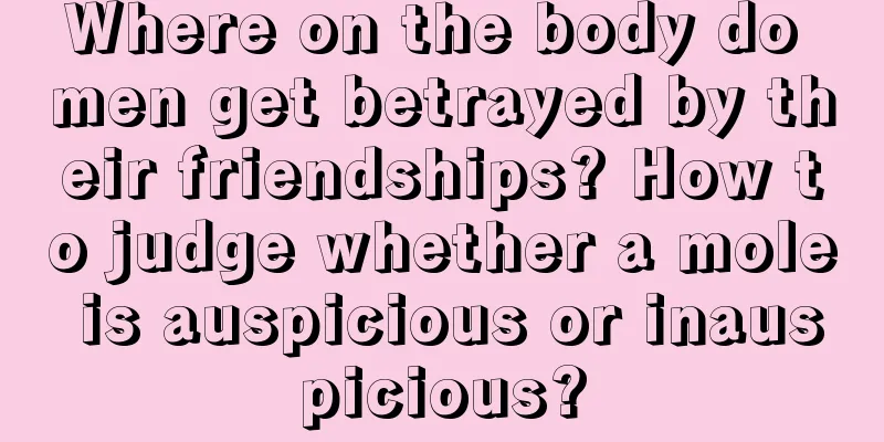 Where on the body do men get betrayed by their friendships? How to judge whether a mole is auspicious or inauspicious?