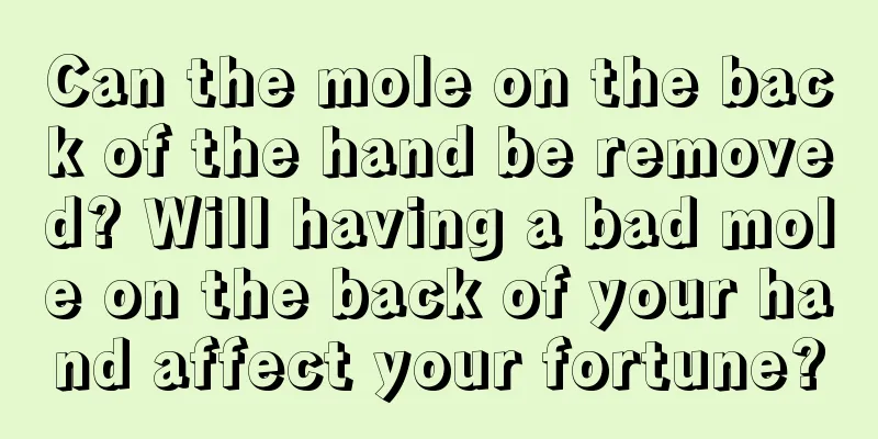 Can the mole on the back of the hand be removed? Will having a bad mole on the back of your hand affect your fortune?