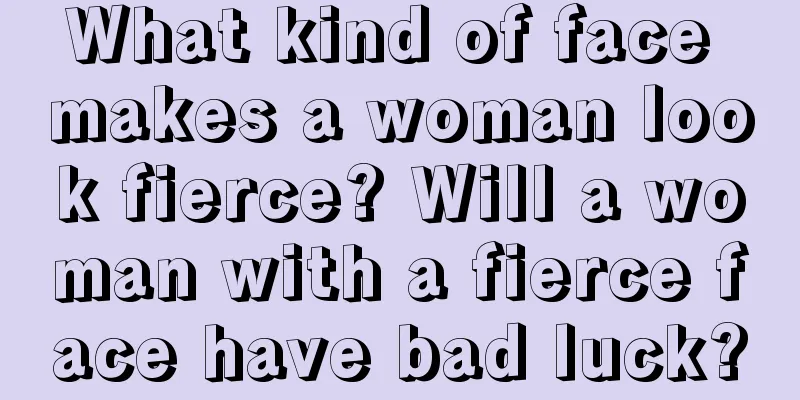 What kind of face makes a woman look fierce? Will a woman with a fierce face have bad luck?