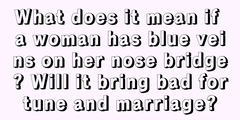 What does it mean if a woman has blue veins on her nose bridge? Will it bring bad fortune and marriage?