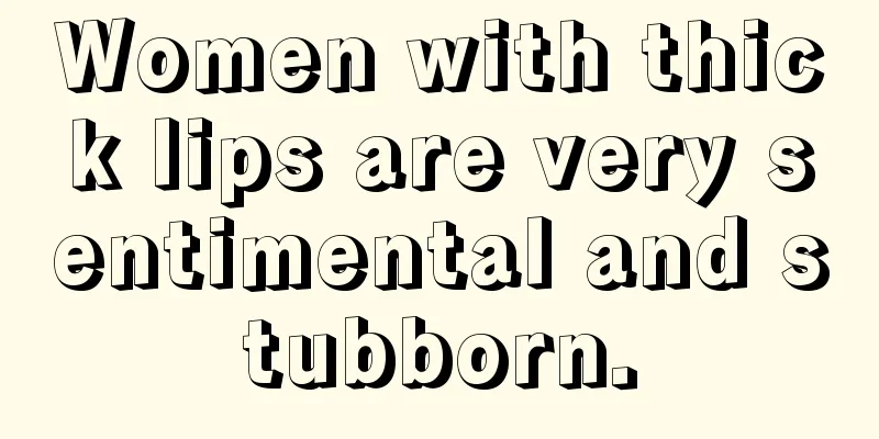 Women with thick lips are very sentimental and stubborn.