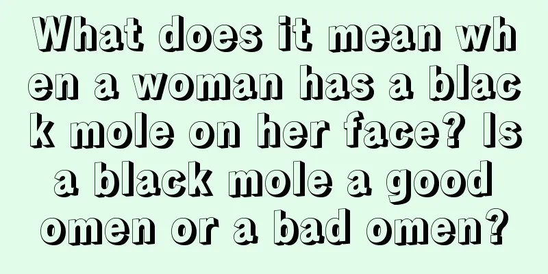 What does it mean when a woman has a black mole on her face? Is a black mole a good omen or a bad omen?
