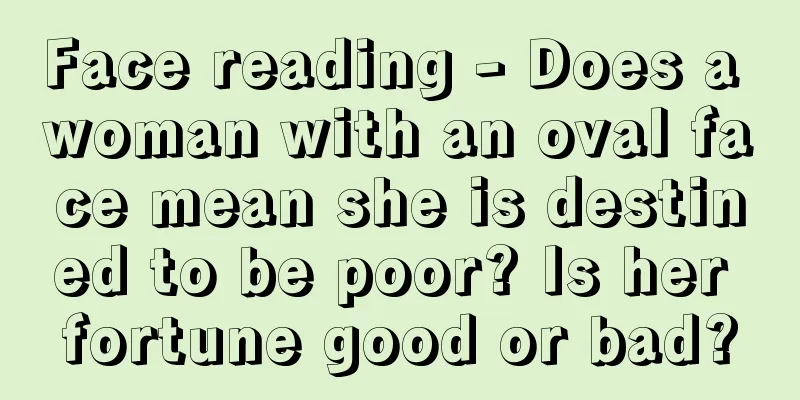 Face reading - Does a woman with an oval face mean she is destined to be poor? Is her fortune good or bad?