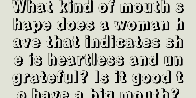 What kind of mouth shape does a woman have that indicates she is heartless and ungrateful? Is it good to have a big mouth?